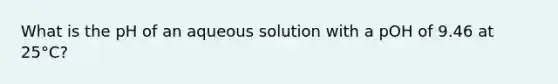 What is the pH of an aqueous solution with a pOH of 9.46 at 25°C?