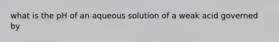 what is the pH of an aqueous solution of a weak acid governed by