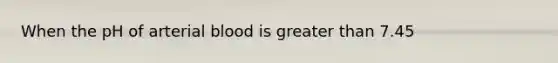 When the pH of arterial blood is greater than 7.45