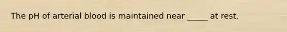 The pH of arterial blood is maintained near _____ at rest.