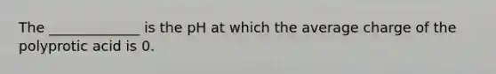 The _____________ is the pH at which the average charge of the polyprotic acid is 0.