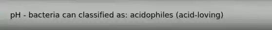 pH - bacteria can classified as: acidophiles (acid-loving)