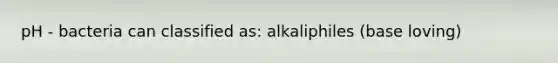 pH - bacteria can classified as: alkaliphiles (base loving)