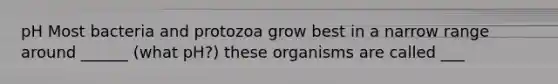 pH Most bacteria and protozoa grow best in a narrow range around ______ (what pH?) these organisms are called ___