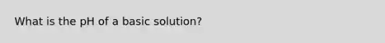 What is the pH of a basic solution?