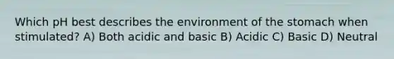 Which pH best describes the environment of the stomach when stimulated? A) Both acidic and basic B) Acidic C) Basic D) Neutral