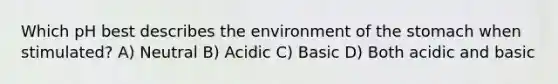 Which pH best describes the environment of the stomach when stimulated? A) Neutral B) Acidic C) Basic D) Both acidic and basic