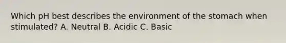 Which pH best describes the environment of the stomach when stimulated? A. Neutral B. Acidic C. Basic