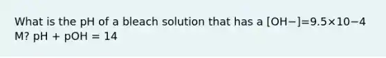 What is the pH of a bleach solution that has a [OH−]=9.5×10−4 M? pH + pOH = 14