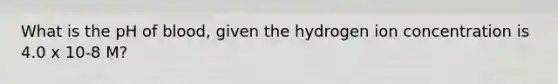 What is the pH of blood, given the hydrogen ion concentration is 4.0 x 10-8 M?