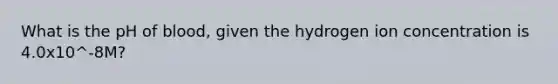 What is the pH of blood, given the hydrogen ion concentration is 4.0x10^-8M?