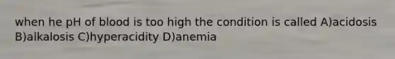 when he pH of blood is too high the condition is called A)acidosis B)alkalosis C)hyperacidity D)anemia