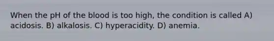 When the pH of <a href='https://www.questionai.com/knowledge/k7oXMfj7lk-the-blood' class='anchor-knowledge'>the blood</a> is too high, the condition is called A) acidosis. B) alkalosis. C) hyperacidity. D) anemia.