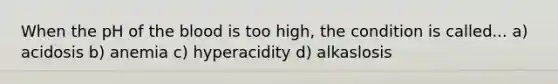 When the pH of the blood is too high, the condition is called... a) acidosis b) anemia c) hyperacidity d) alkaslosis