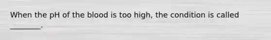 When the pH of the blood is too high, the condition is called ________.