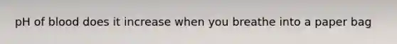 pH of blood does it increase when you breathe into a paper bag