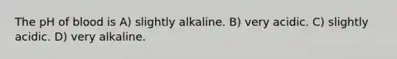 The pH of blood is A) slightly alkaline. B) very acidic. C) slightly acidic. D) very alkaline.