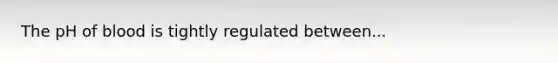 The pH of blood is tightly regulated between...
