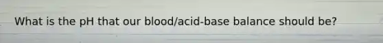 What is the pH that our blood/acid-base balance should be?