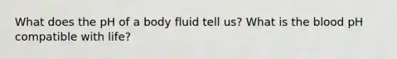 What does the pH of a body fluid tell us? What is the blood pH compatible with life?