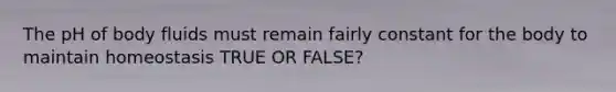 The pH of body fluids must remain fairly constant for the body to maintain homeostasis TRUE OR FALSE?