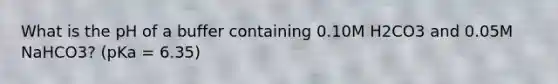 What is the pH of a buffer containing 0.10M H2CO3 and 0.05M NaHCO3? (pKa = 6.35)