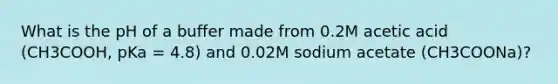 What is the pH of a buffer made from 0.2M acetic acid (CH3COOH, pKa = 4.8) and 0.02M sodium acetate (CH3COONa)?