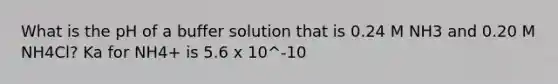 What is the pH of a buffer solution that is 0.24 M NH3 and 0.20 M NH4Cl? Ka for NH4+ is 5.6 x 10^-10