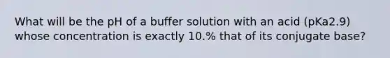 What will be the pH of a buffer solution with an acid (pKa2.9) whose concentration is exactly 10.% that of its conjugate base?