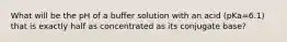 What will be the pH of a buffer solution with an acid (pKa=6.1) that is exactly half as concentrated as its conjugate base?