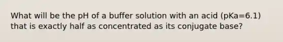 What will be the pH of a buffer solution with an acid (pKa=6.1) that is exactly half as concentrated as its conjugate base?