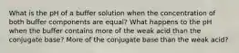 What is the pH of a buffer solution when the concentration of both buffer components are equal? What happens to the pH when the buffer contains more of the weak acid than the conjugate base? More of the conjugate base than the weak acid?