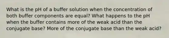 What is the pH of a buffer solution when the concentration of both buffer components are equal? What happens to the pH when the buffer contains more of the weak acid than the conjugate base? More of the conjugate base than the weak acid?