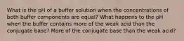 What is the pH of a buffer solution when the concentrations of both buffer components are equal? What happens to the pH when the buffer contains more of the weak acid than the conjugate base? More of the conjugate base than the weak acid?