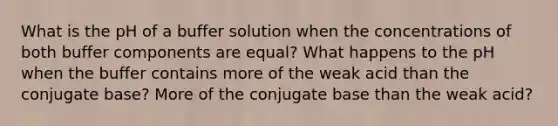 What is the pH of a buffer solution when the concentrations of both buffer components are equal? What happens to the pH when the buffer contains more of the weak acid than the conjugate base? More of the conjugate base than the weak acid?