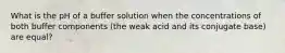 What is the pH of a buffer solution when the concentrations of both buffer components (the weak acid and its conjugate base) are equal?