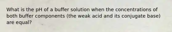 What is the pH of a buffer solution when the concentrations of both buffer components (the weak acid and its conjugate base) are equal?