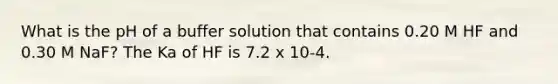 What is the pH of a buffer solution that contains 0.20 M HF and 0.30 M NaF? The Ka of HF is 7.2 x 10-4.