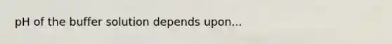 pH of the buffer solution depends upon...