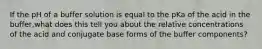 If the pH of a buffer solution is equal to the pKa of the acid in the buffer,what does this tell you about the relative concentrations of the acid and conjugate base forms of the buffer components?
