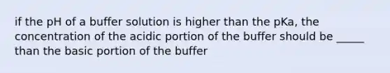 if the pH of a buffer solution is higher than the pKa, the concentration of the acidic portion of the buffer should be _____ than the basic portion of the buffer