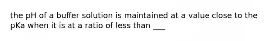 the pH of a buffer solution is maintained at a value close to the pKa when it is at a ratio of less than ___