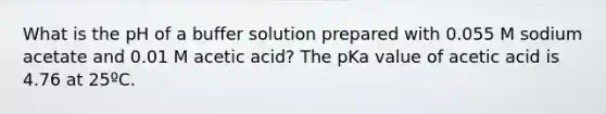 What is the pH of a buffer solution prepared with 0.055 M sodium acetate and 0.01 M acetic acid? The pKa value of acetic acid is 4.76 at 25ºC.