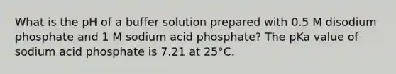 What is the pH of a buffer solution prepared with 0.5 M disodium phosphate and 1 M sodium acid phosphate? The pKa value of sodium acid phosphate is 7.21 at 25°C.