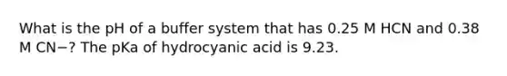 What is the pH of a buffer system that has 0.25 M HCN and 0.38 M CN−? The pKa of hydrocyanic acid is 9.23.