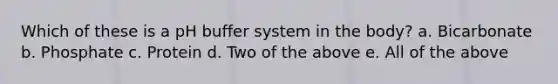 Which of these is a pH buffer system in the body? a. Bicarbonate b. Phosphate c. Protein d. Two of the above e. All of the above