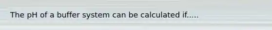 The pH of a buffer system can be calculated if.....