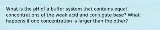 What is the pH of a buffer system that contains equal concentrations of the weak acid and conjugate base? What happens if one concentration is larger than the other?