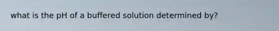 what is the pH of a buffered solution determined by?