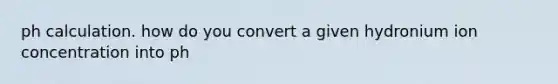 ph calculation. how do you convert a given hydronium ion concentration into ph